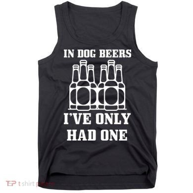 In Dog Beers I've Only Had One Tank Top