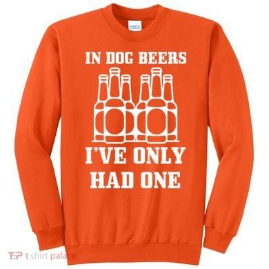 In Dog Beers I've Only Had One Sweatshirt