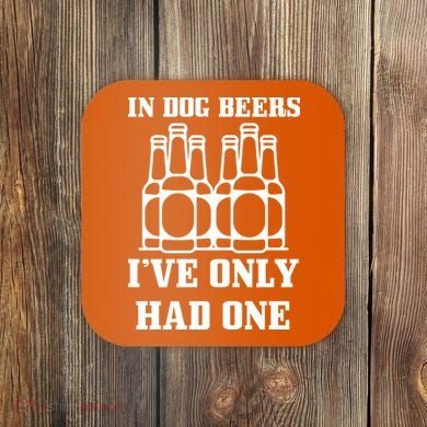 In Dog Beers I've Only Had One Coaster