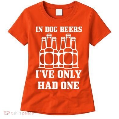In Dog Beers I've Only Had One Women's T-Shirt