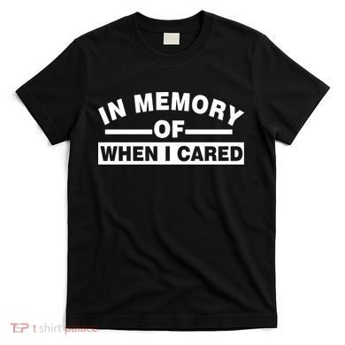 In Memory of When I Cared T-Shirt