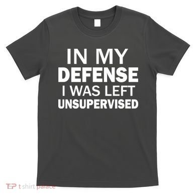 In My Defense I Was Left Unsupervised T-Shirt