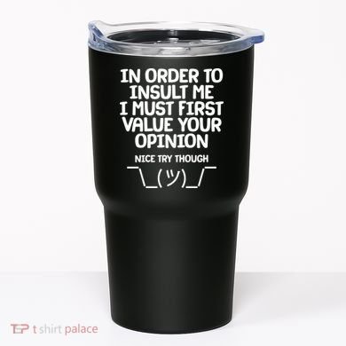 In Order To Insult Me I Must First Value Your Opinion Nice Try Though Tumbler