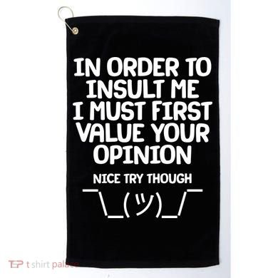 In Order To Insult Me I Must First Value Your Opinion Nice Try Though Golf Towel