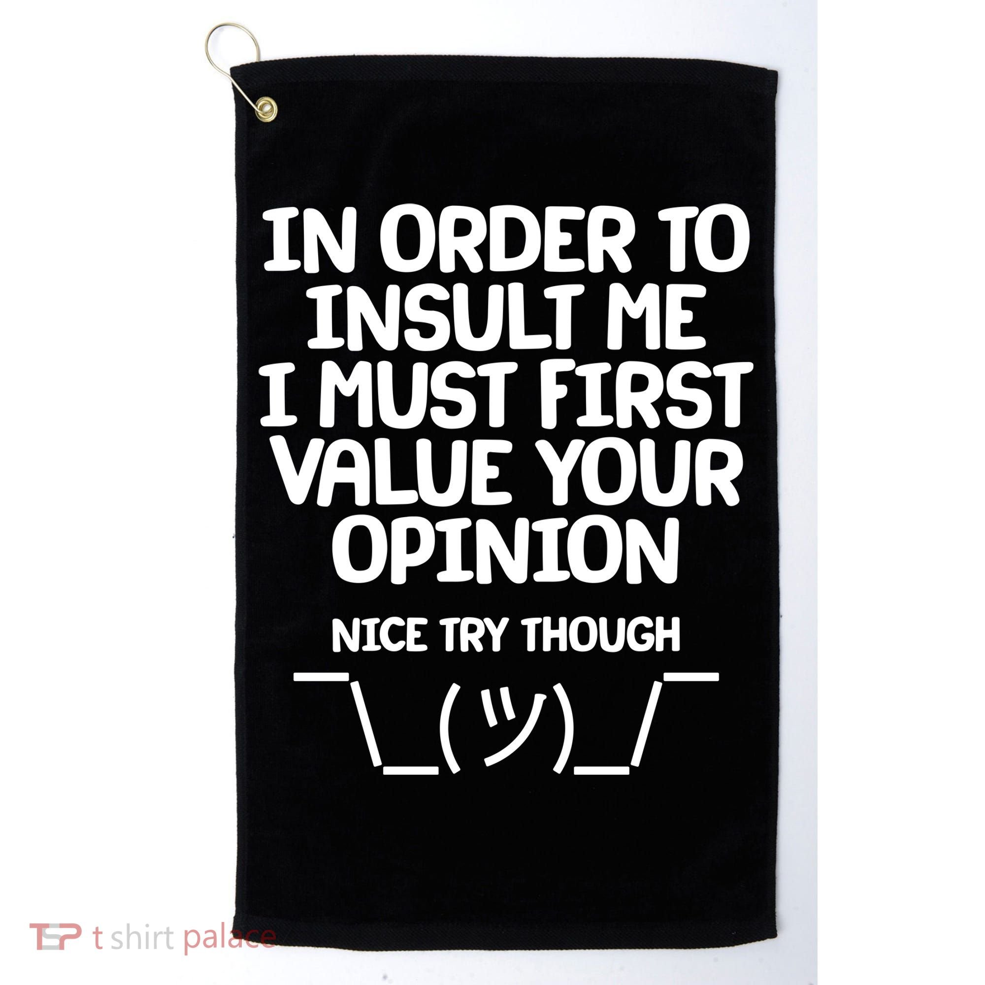 In Order To Insult Me I Must First Value Your Opinion Nice Try Though Golf Towel