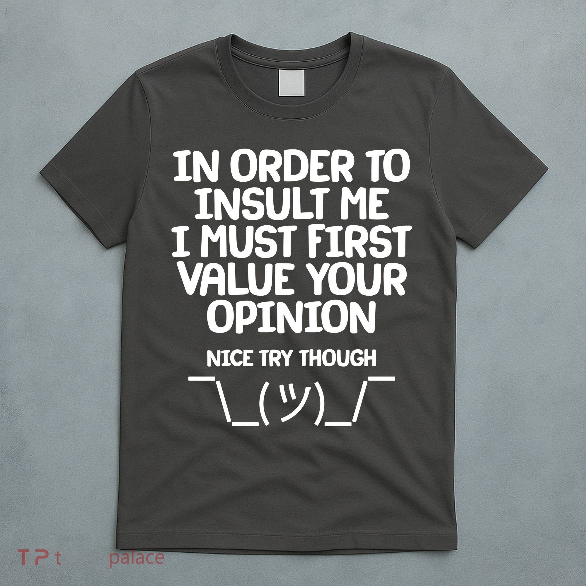 In Order To Insult Me I Must First Value Your Opinion Nice Try Though T-Shirt