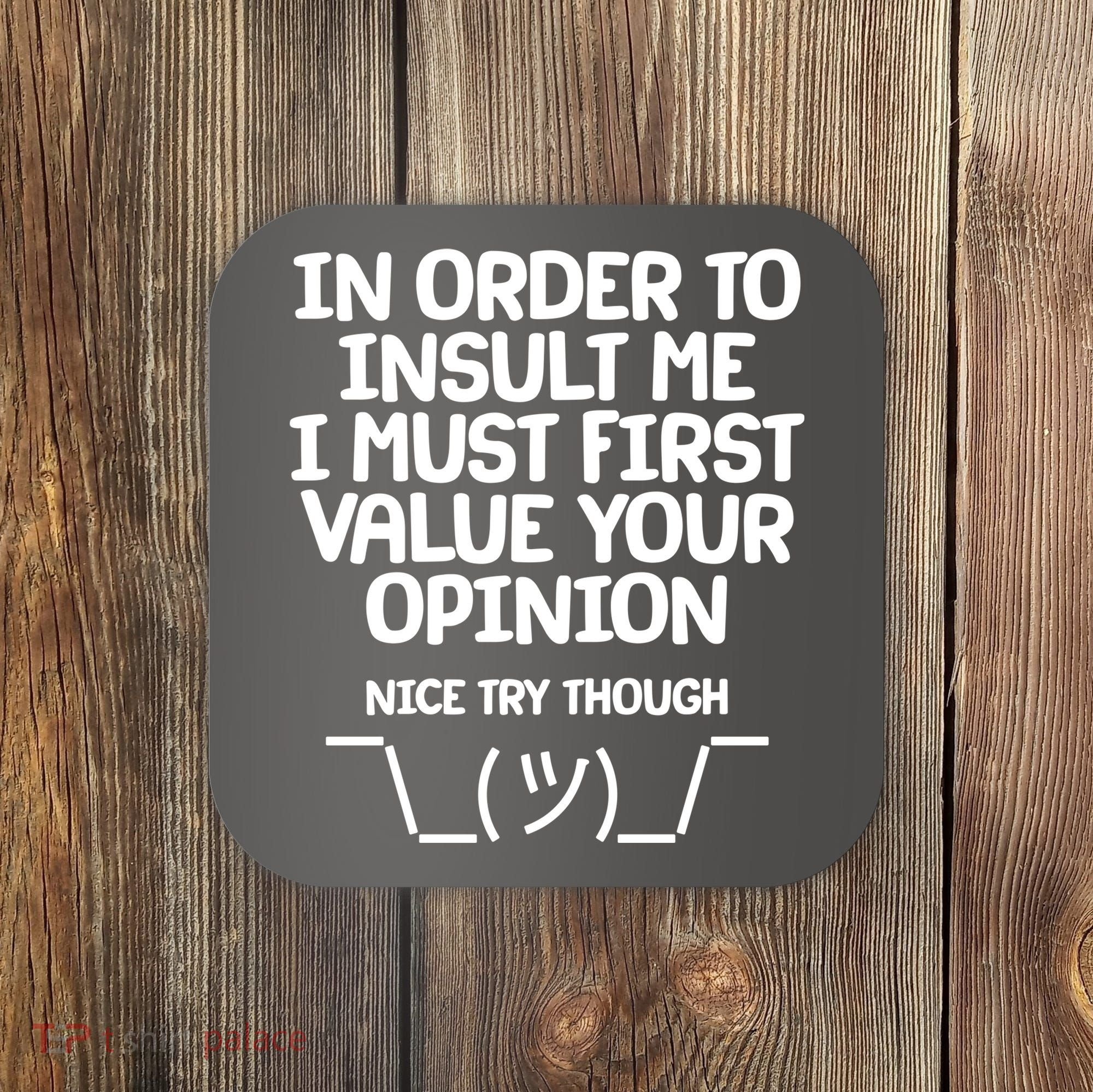 In Order To Insult Me I Must First Value Your Opinion Nice Try Though Coaster