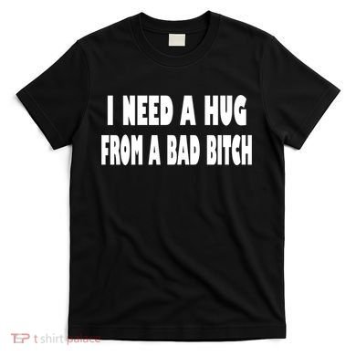 I Need A Hug From A Bad B T-Shirt