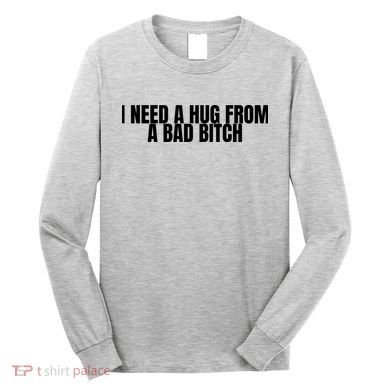 I Need A Hug From A Bad Bitch Funny Long Sleeve Shirt