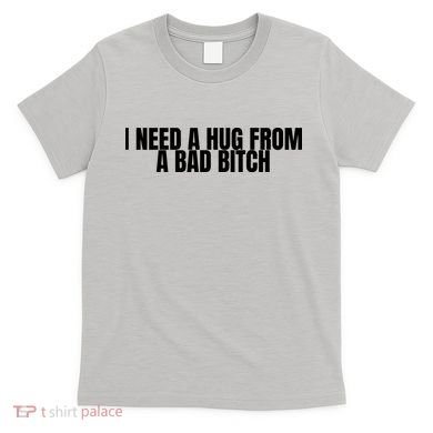 I Need A Hug From A Bad Bitch Funny T-Shirt