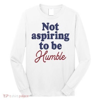 IM Not Aspiring To Be Humble Long Sleeve Shirt