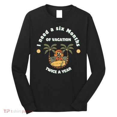 I Need A Six Months Vacation Twice A Year Long Sleeve Shirt