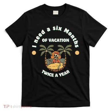I Need A Six Months Vacation Twice A Year T-Shirt