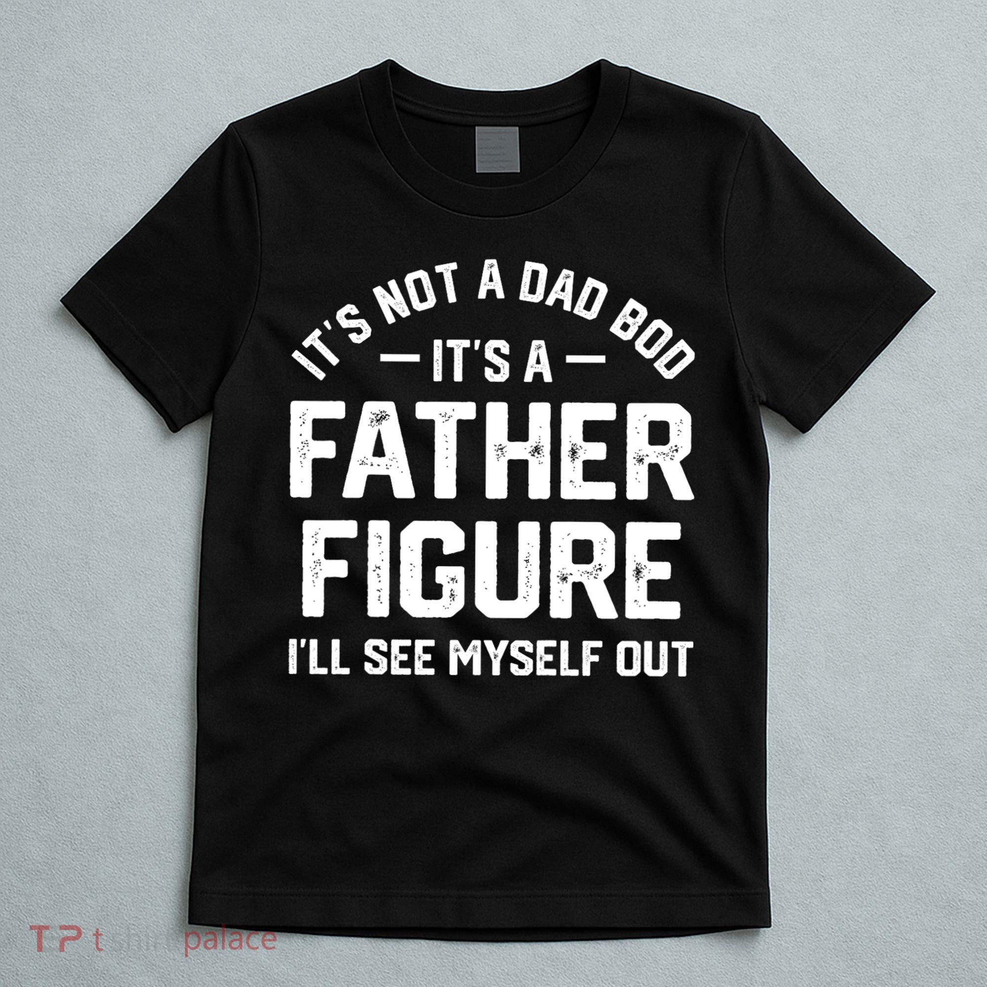 ItS Not A Dad Bod ItS A Father Figure ILl See Myself Out T-Shirt