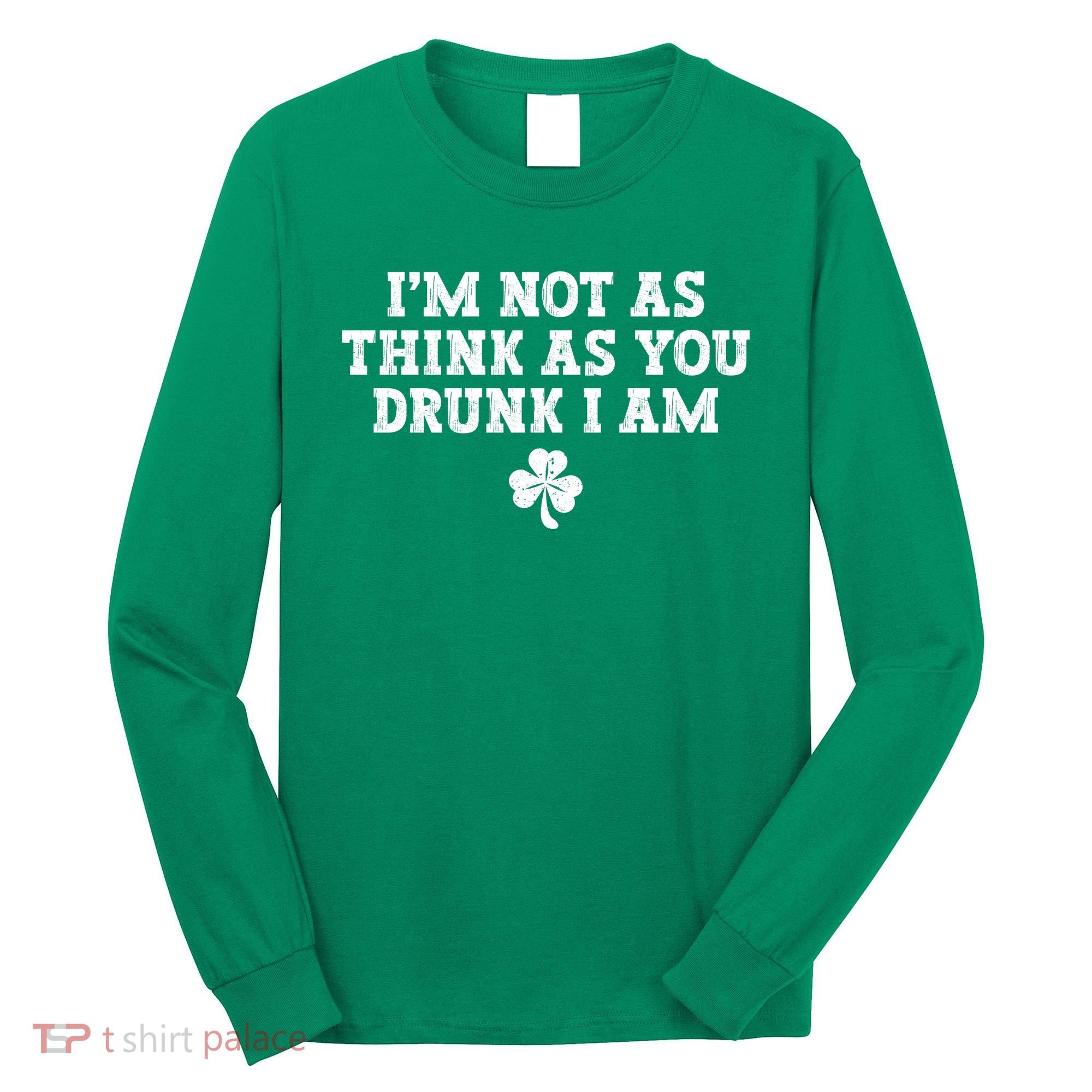I'm Not As Think As You Drunk I Am Funny St Patricks Day Long Sleeve Shirt
