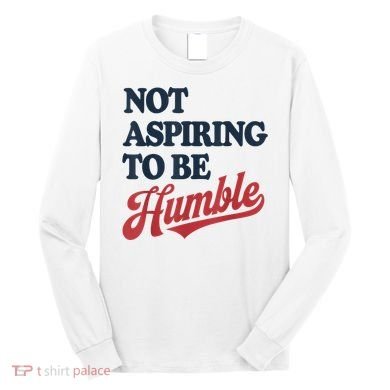 IM Not Aspiring To Be Humble Long Sleeve Shirt
