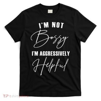 I'm Not Bossy I'm Aggressively Helpful Funny T-Shirt