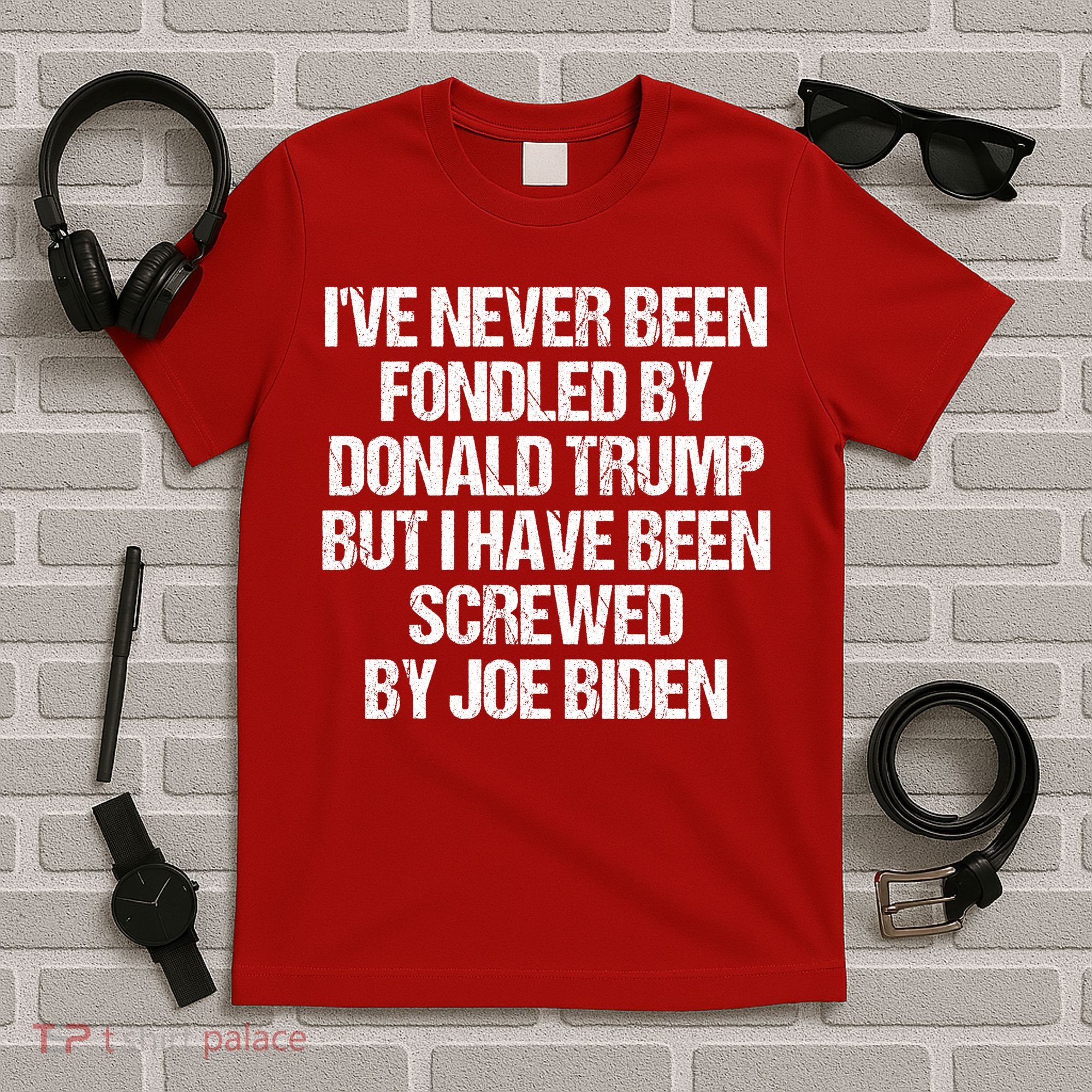 I'VE NEVER BEEN FONDLED BY DONALD TRUMP BUT I HAVE BEEN SCREWED BY JOE BIDEN T-Shirt