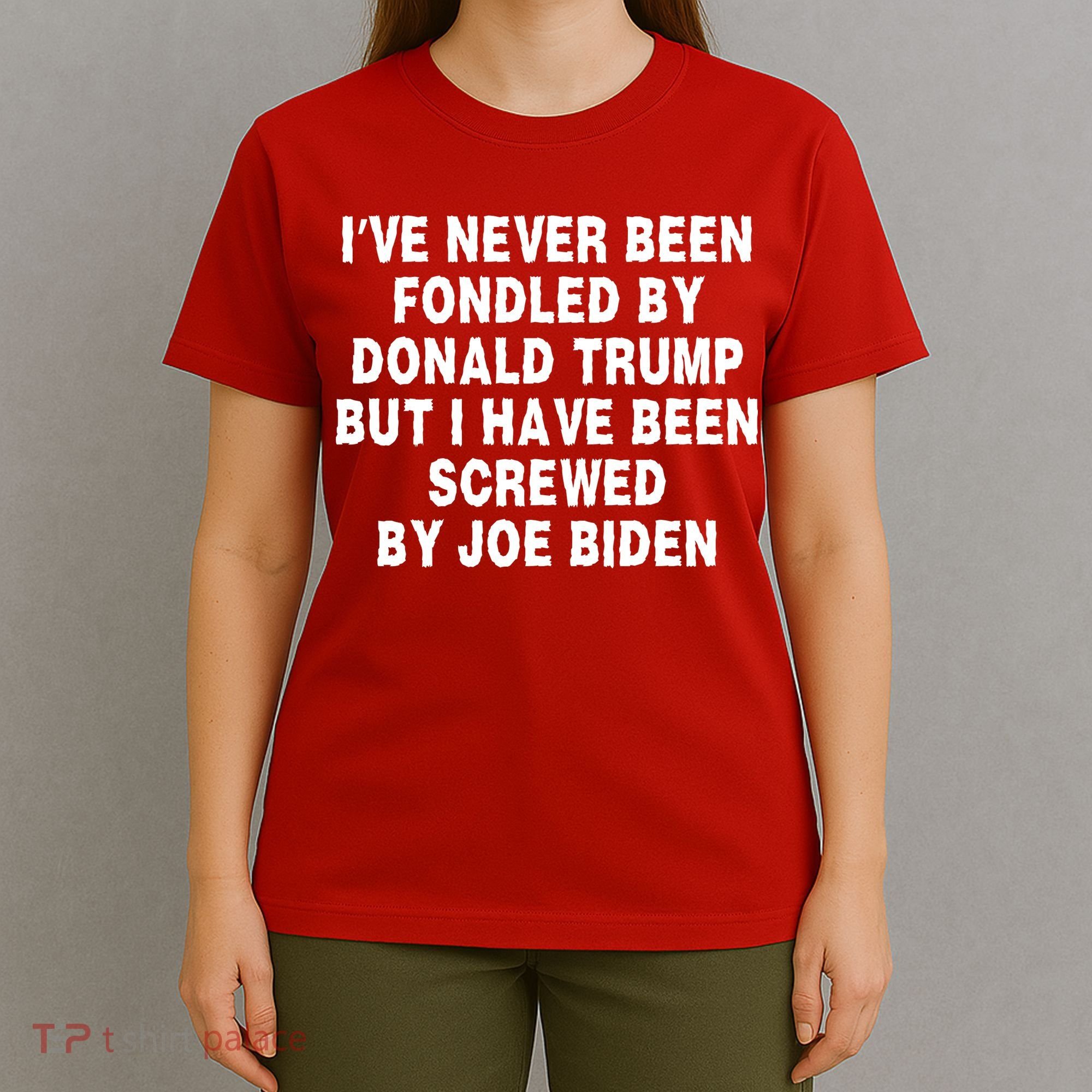 I’ve Never Been Fondled By Donald Trump But I Have Been Screwed By Joe Biden T-Shirt