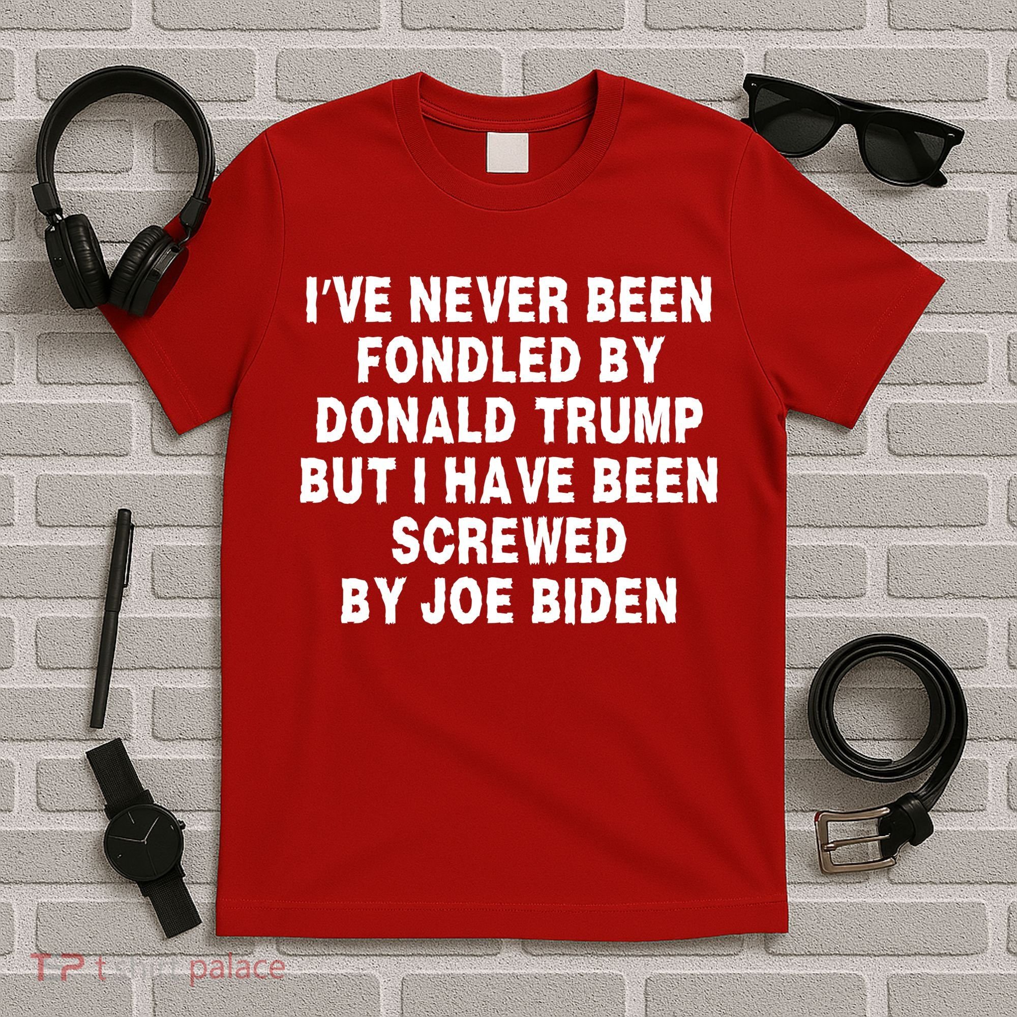 I’ve Never Been Fondled By Donald Trump But I Have Been Screwed By Joe Biden T-Shirt