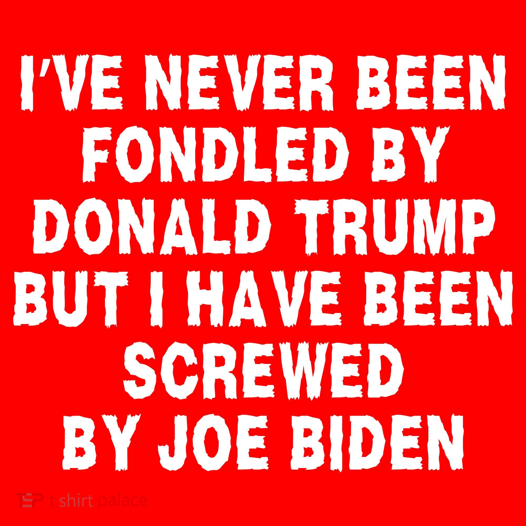I’ve Never Been Fondled By Donald Trump But I Have Been Screwed By Joe Biden T-Shirt
