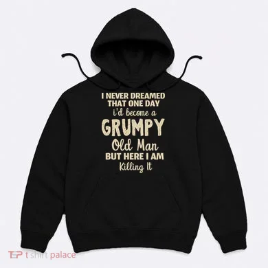 I Never Dreamed That Id Become A Grumpy Old Man Grumpy Hoodie