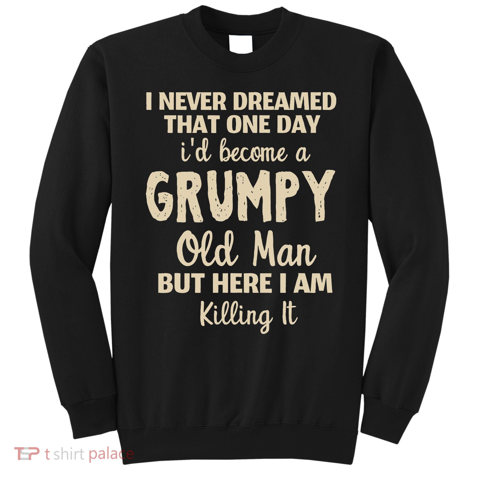 I Never Dreamed That Id Become A Grumpy Old Man Grumpy Sweatshirt