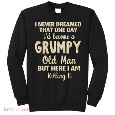 I Never Dreamed That Id Become A Grumpy Old Man Grumpy Sweatshirt
