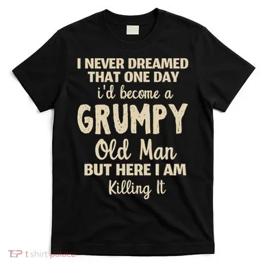 I Never Dreamed That Id Become A Grumpy Old Man Grumpy T-Shirt