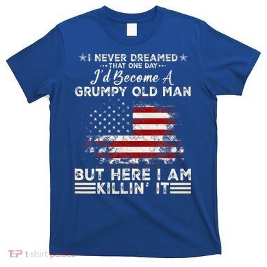 I Never Dreamed That ID Become A Grumpy Old Man Grandpa T-Shirt