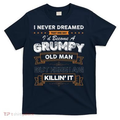 I Never Dreamed That I'd Become A Grumpy Old Man Grandpa T-Shirt