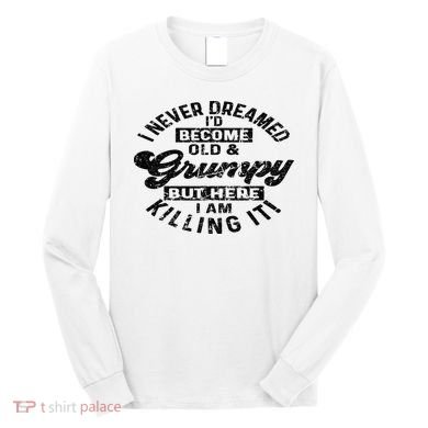 I Never Dreamed That Id Become A Grumpy Old Man Grandpa Long Sleeve Shirt
