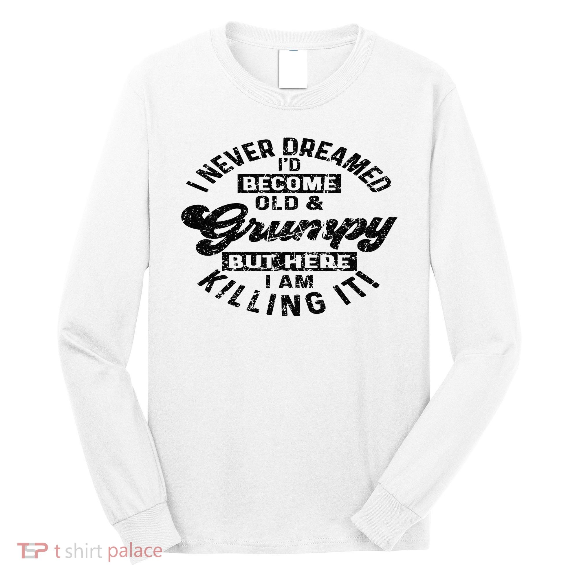 I Never Dreamed That Id Become A Grumpy Old Man Grandpa Long Sleeve Shirt