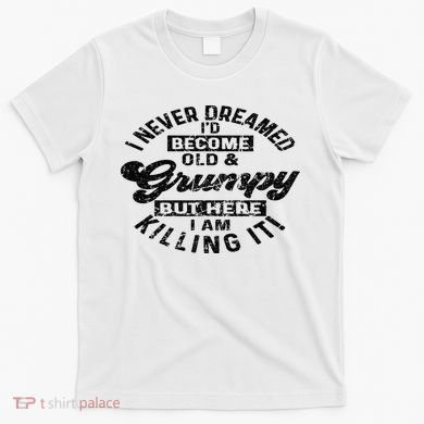 I Never Dreamed That Id Become A Grumpy Old Man Grandpa T-Shirt