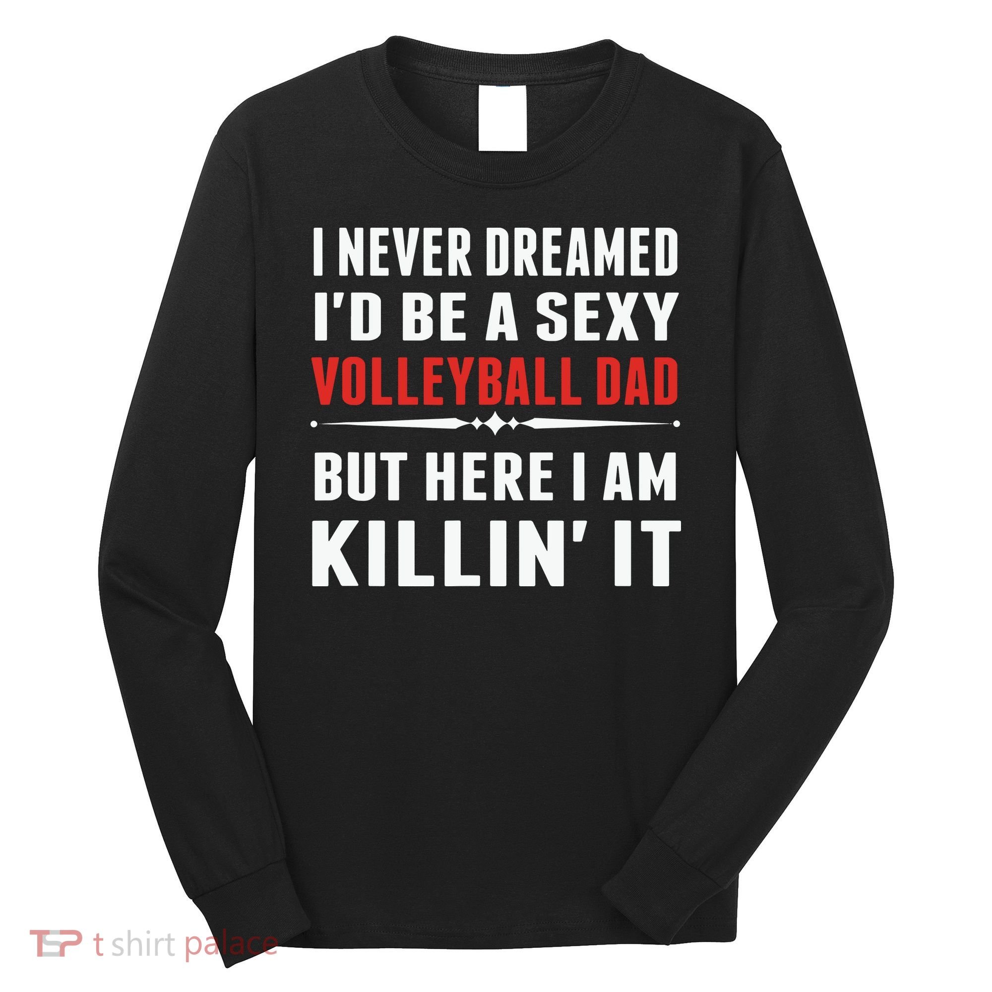 I Never Dreamed I'D Be A Sexy Volleyball Dad But Long Sleeve Shirt