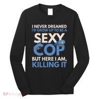 I Never Dreamed Sexy Cop Here I Am Funny Police Long Sleeve Shirt thumb 0