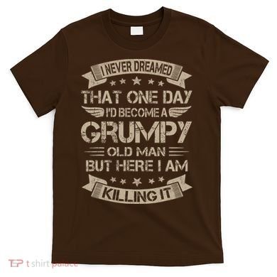 I Never Dreamed That Id Become A Grumpy Old Man Grandpa T-Shirt