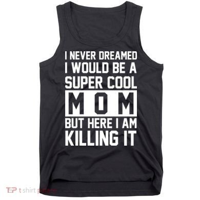 I Never Dreamed I Would Be A Super Cool Mom But Here I Am Killing It Tank Top