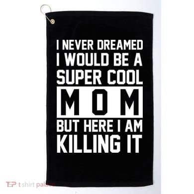 I Never Dreamed I Would Be A Super Cool Mom But Here I Am Killing It Golf Towel