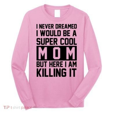 I Never Dreamed I Would Be A Super Cool Mom But Here I Am Killing It Long Sleeve Shirt
