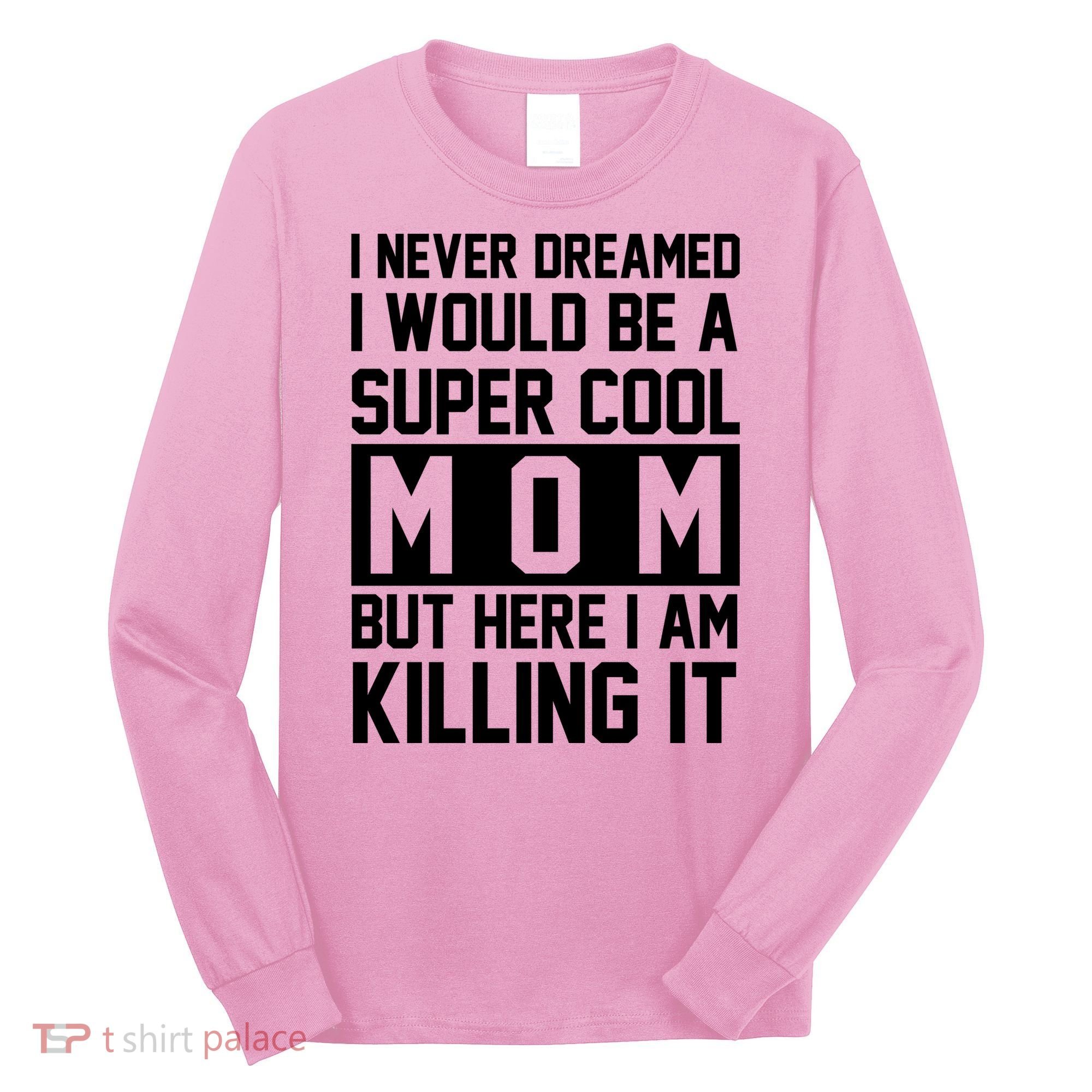 I Never Dreamed I Would Be A Super Cool Mom But Here I Am Killing It Long Sleeve Shirt