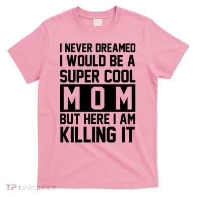 I Never Dreamed I Would Be A Super Cool Mom But Here I Am Killing It T-Shirt