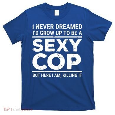 I Never Dreamed Sexy Cop T-Shirt