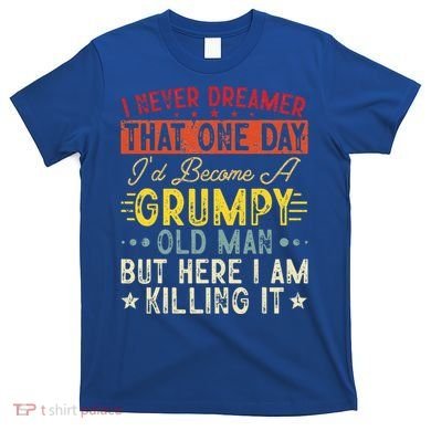 I Never Dreamed That I'd Become A Grumpy Old Man Grandpa T-Shirt