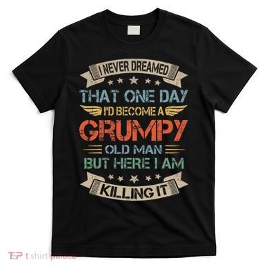 I Never Dreamed That ID Become A Grumpy Old Man Grandpa T-Shirt
