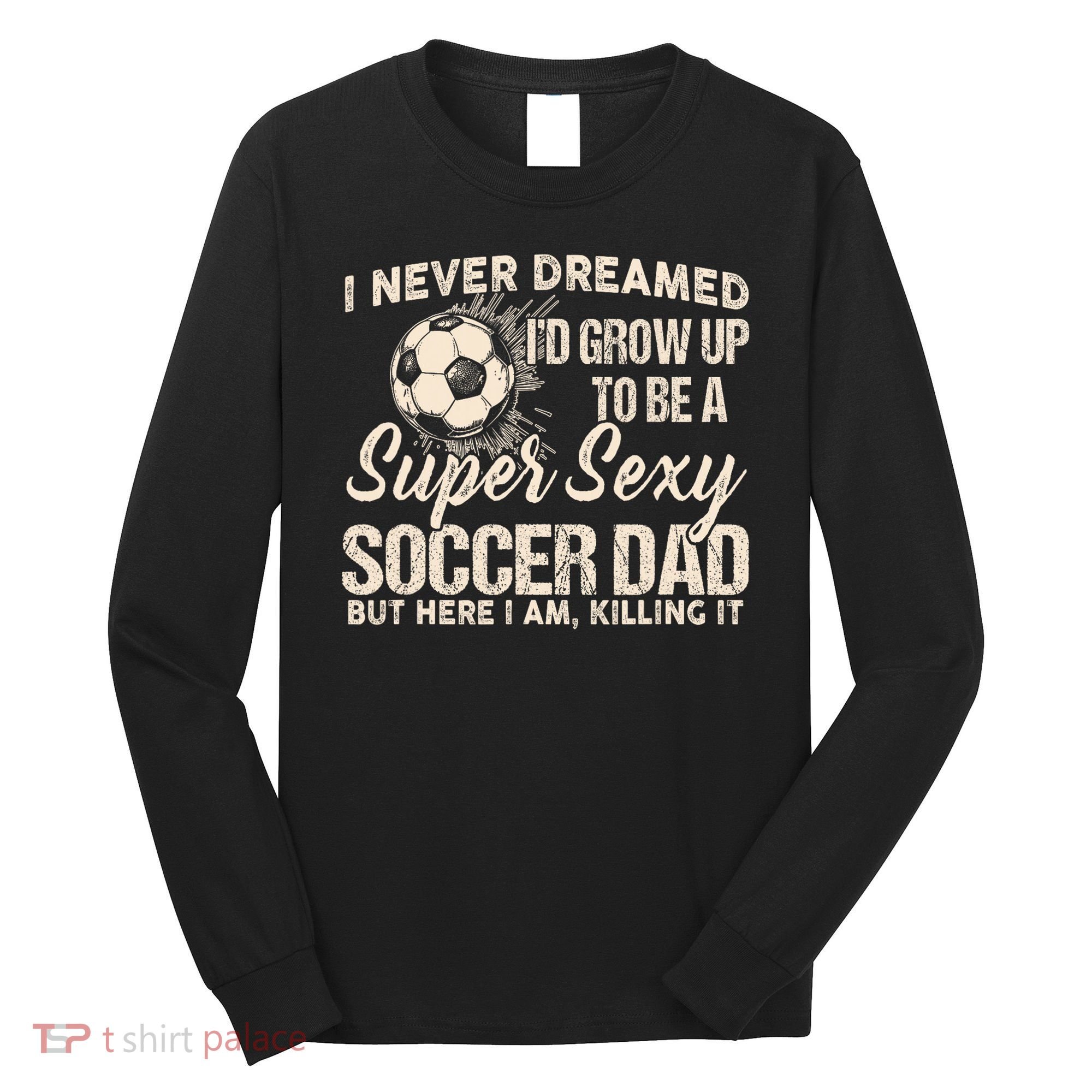 I Never Dreamed ID Grow Up To Be A Sexy Soccer Dad Long Sleeve Shirt