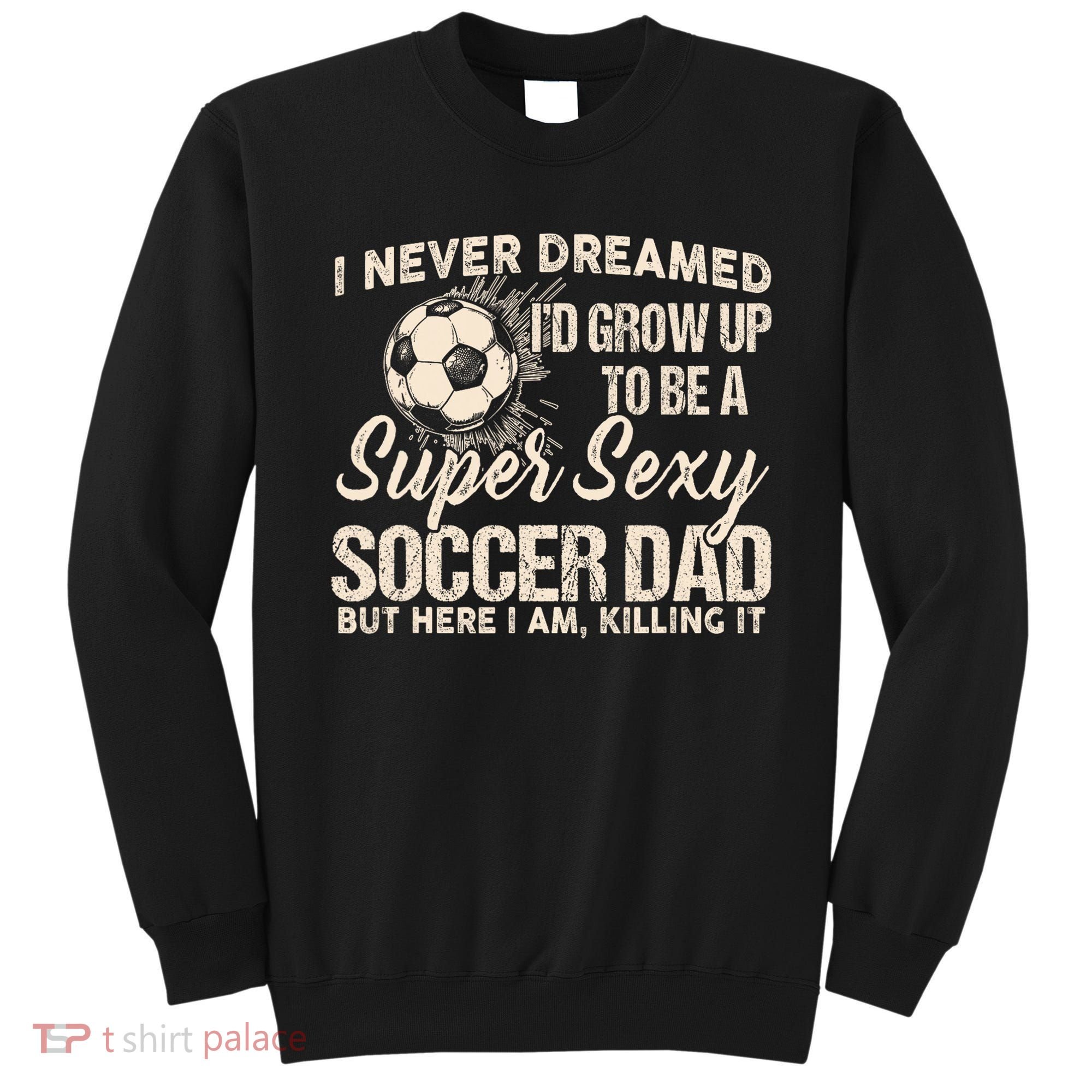 I Never Dreamed ID Grow Up To Be A Sexy Soccer Dad Sweatshirt
