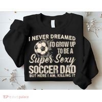 I Never Dreamed ID Grow Up To Be A Sexy Soccer Dad Sweatshirt thumb 2