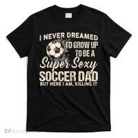 I Never Dreamed ID Grow Up To Be A Sexy Soccer Dad T-Shirt thumb 0