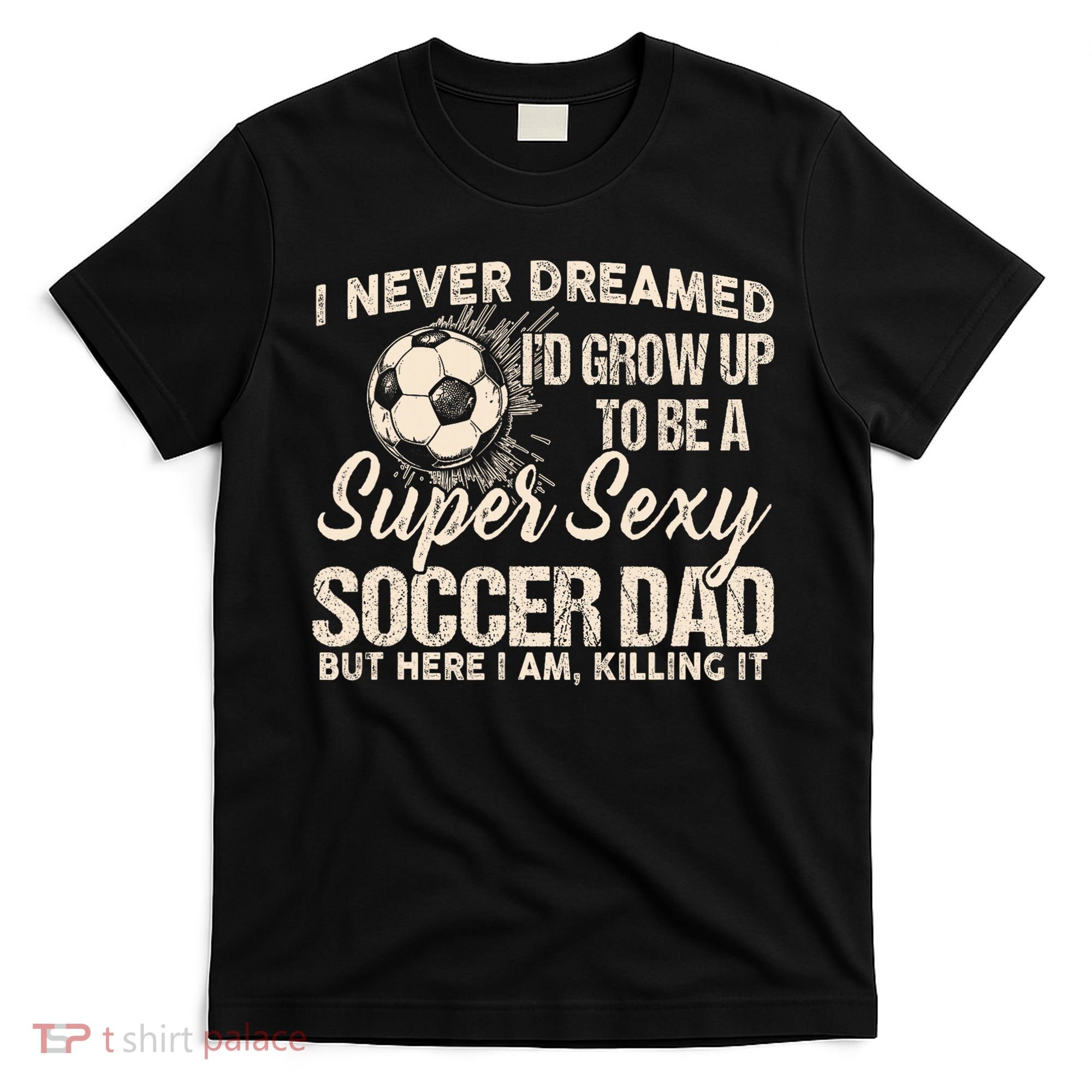 I Never Dreamed ID Grow Up To Be A Sexy Soccer Dad T-Shirt
